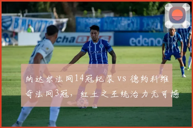 纳达尔法网14冠纪录 vs 德约科维奇法网3冠，红土之王统治力无可撼动