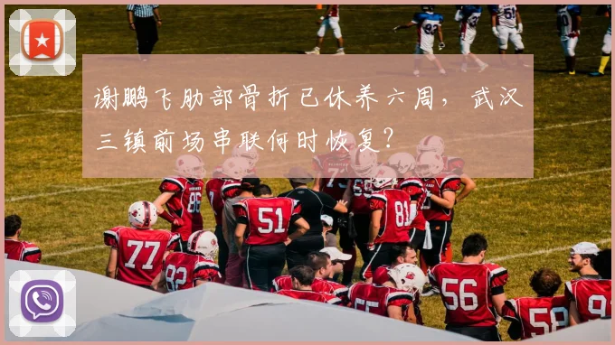谢鹏飞肋部骨折已休养六周,武汉三镇前场串联何时恢复?