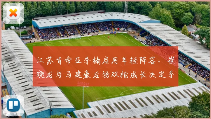 江苏肯帝亚李楠启用年轻阵容，崔晓龙与马建豪后场双枪成长决定季后赛前景