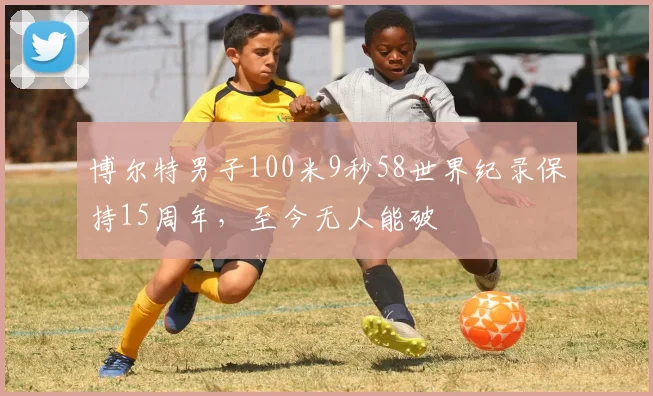 博尔特男子100米9秒58世界纪录保持15周年，至今无人能破
