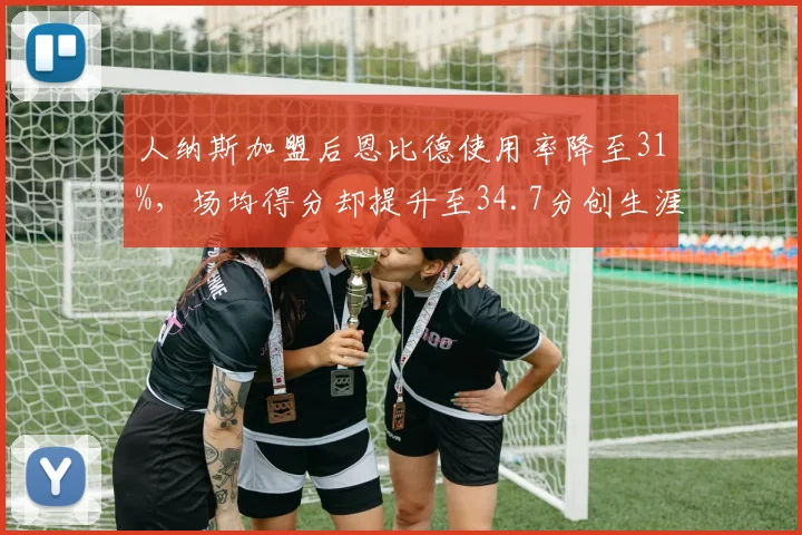 人纳斯加盟后恩比德使用率降至31%,场均得分却提升至34.7分创生涯新高