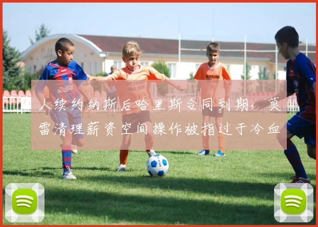 人续约纳斯后哈里斯合同到期，莫雷清理薪资空间操作被指过于冷血