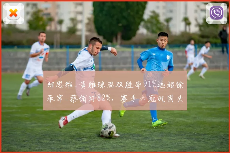 郑思维_黄雅琼混双胜率91%远超徐承宰_蔡侑玎82%，赛季六冠巩固头号种子__br_