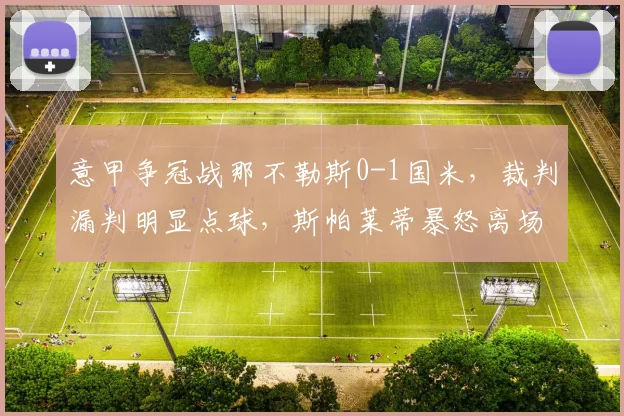 意甲争冠战那不勒斯0-1国米，裁判漏判明显点球，斯帕莱蒂暴怒离场